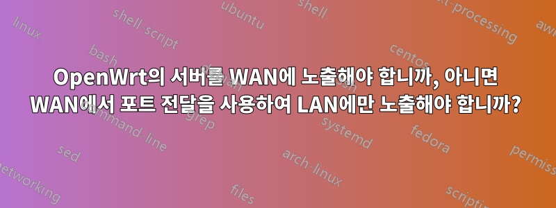 OpenWrt의 서버를 WAN에 노출해야 합니까, 아니면 WAN에서 포트 전달을 사용하여 LAN에만 노출해야 합니까?