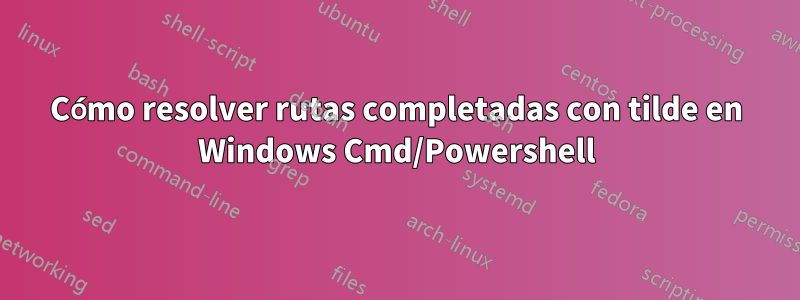 Cómo resolver rutas completadas con tilde en Windows Cmd/Powershell