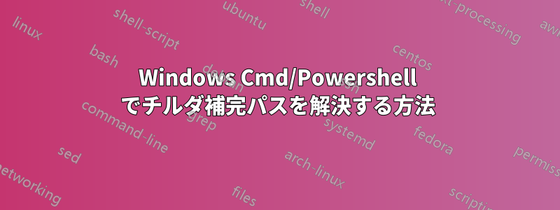 Windows Cmd/Powershell でチルダ補完パスを解決する方法