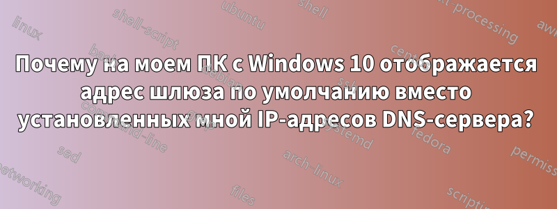 Почему на моем ПК с Windows 10 отображается адрес шлюза по умолчанию вместо установленных мной IP-адресов DNS-сервера?