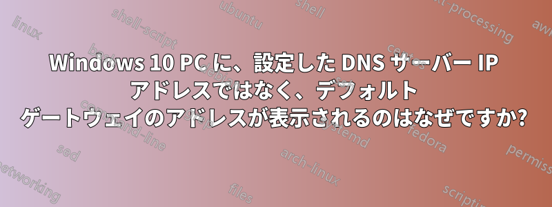 Windows 10 PC に、設定した DNS サーバー IP アドレスではなく、デフォルト ゲートウェイのアドレスが表示されるのはなぜですか?