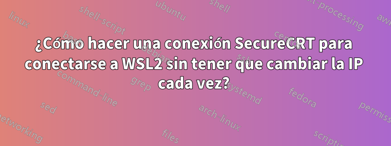 ¿Cómo hacer una conexión SecureCRT para conectarse a WSL2 sin tener que cambiar la IP cada vez?