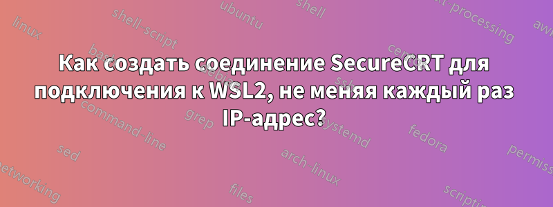 Как создать соединение SecureCRT для подключения к WSL2, не меняя каждый раз IP-адрес?