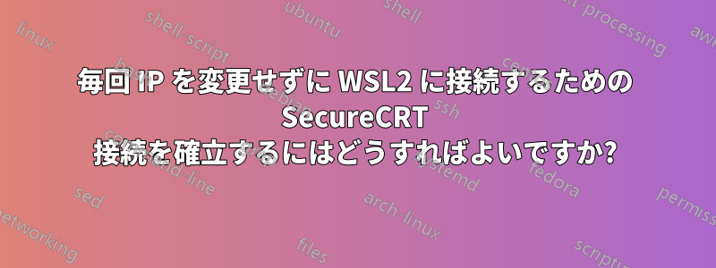 毎回 IP を変更せずに WSL2 に接続するための SecureCRT 接続を確立するにはどうすればよいですか?