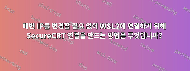 매번 IP를 변경할 필요 없이 WSL2에 연결하기 위해 SecureCRT 연결을 만드는 방법은 무엇입니까?