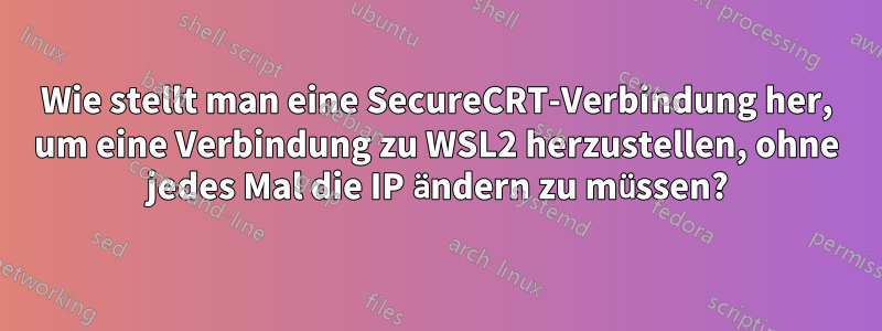 Wie stellt man eine SecureCRT-Verbindung her, um eine Verbindung zu WSL2 herzustellen, ohne jedes Mal die IP ändern zu müssen?