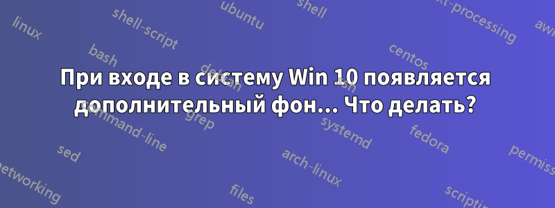 При входе в систему Win 10 появляется дополнительный фон... Что делать?