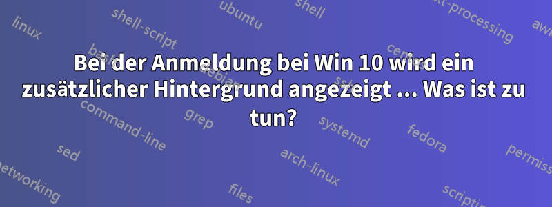 Bei der Anmeldung bei Win 10 wird ein zusätzlicher Hintergrund angezeigt ... Was ist zu tun?