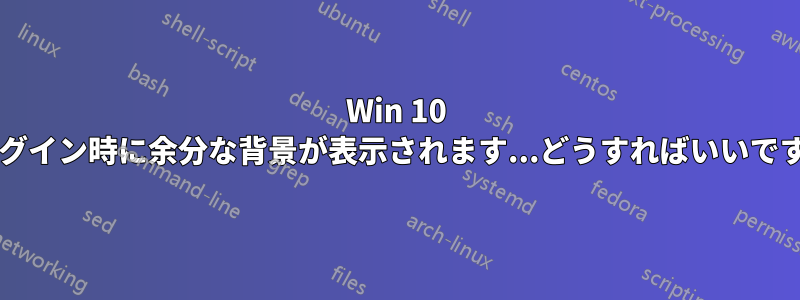 Win 10 のログイン時に余分な背景が表示されます...どうすればいいですか?