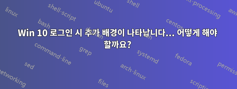 Win 10 로그인 시 추가 배경이 나타납니다... 어떻게 해야 할까요?