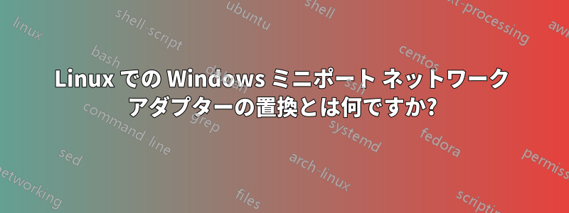 Linux での Windows ミニポート ネットワーク アダプターの置換とは何ですか?