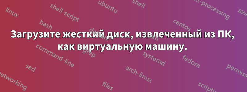 Загрузите жесткий диск, извлеченный из ПК, как виртуальную машину.