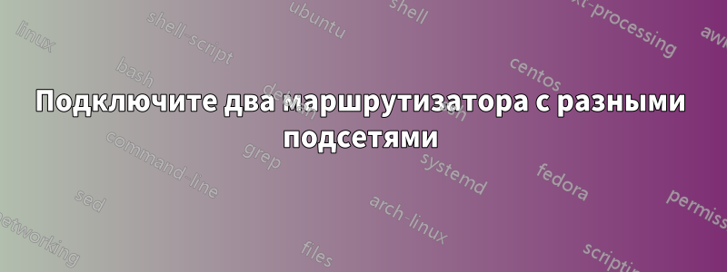 Подключите два маршрутизатора с разными подсетями