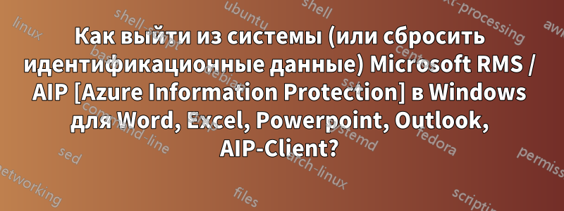 Как выйти из системы (или сбросить идентификационные данные) Microsoft RMS / AIP [Azure Information Protection] в Windows для Word, Excel, Powerpoint, Outlook, AIP-Client?