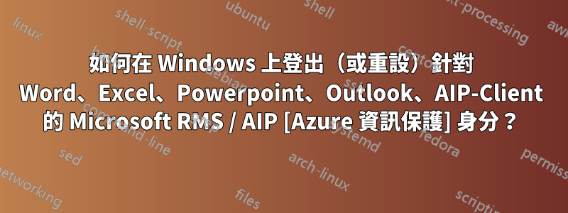 如何在 Windows 上登出（或重設）針對 Word、Excel、Powerpoint、Outlook、AIP-Client 的 Microsoft RMS / AIP [Azure 資訊保護] 身分？