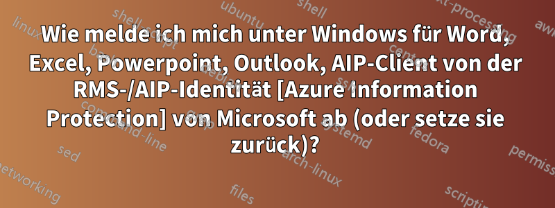 Wie melde ich mich unter Windows für Word, Excel, Powerpoint, Outlook, AIP-Client von der RMS-/AIP-Identität [Azure Information Protection] von Microsoft ab (oder setze sie zurück)?