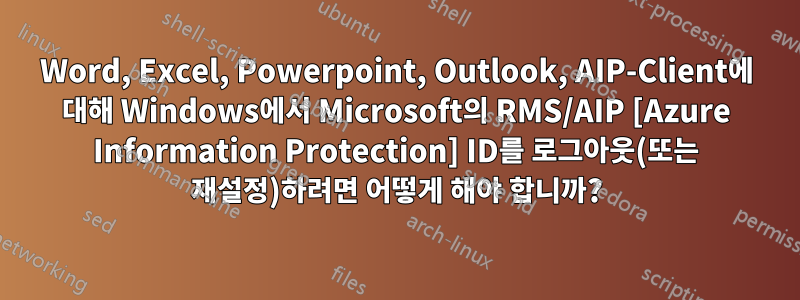 Word, Excel, Powerpoint, Outlook, AIP-Client에 대해 Windows에서 Microsoft의 RMS/AIP [Azure Information Protection] ID를 로그아웃(또는 재설정)하려면 어떻게 해야 합니까?