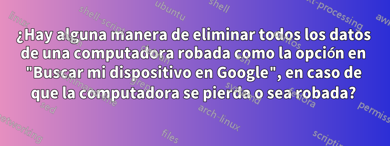 ¿Hay alguna manera de eliminar todos los datos de una computadora robada como la opción en "Buscar mi dispositivo en Google", en caso de que la computadora se pierda o sea robada?