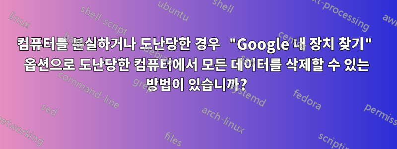 컴퓨터를 분실하거나 도난당한 경우 "Google 내 장치 찾기" 옵션으로 도난당한 컴퓨터에서 모든 데이터를 삭제할 수 있는 방법이 있습니까?