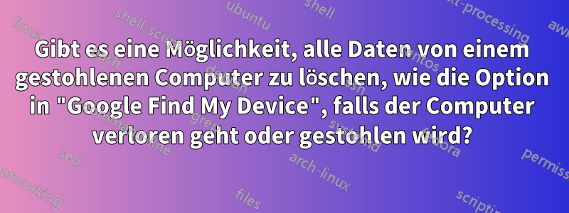 Gibt es eine Möglichkeit, alle Daten von einem gestohlenen Computer zu löschen, wie die Option in "Google Find My Device", falls der Computer verloren geht oder gestohlen wird?