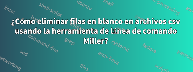 ¿Cómo eliminar filas en blanco en archivos csv usando la herramienta de línea de comando Miller?