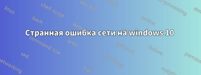 Странная ошибка сети на windows 10