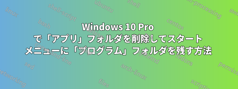 Windows 10 Pro で「アプリ」フォルダを削除してスタート メニューに「プログラム」フォルダを残す方法