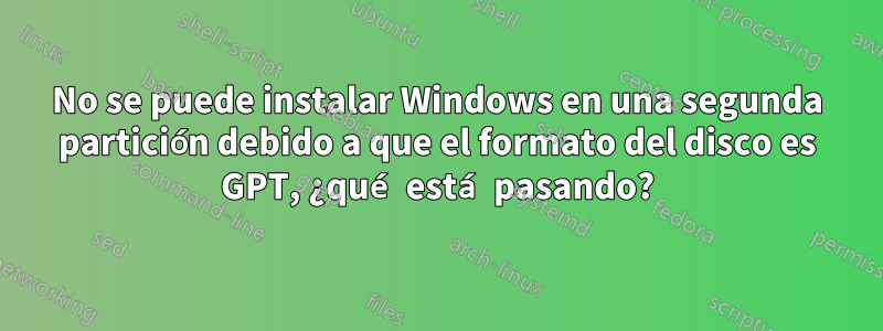 No se puede instalar Windows en una segunda partición debido a que el formato del disco es GPT, ¿qué está pasando?