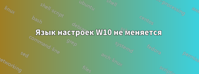 Язык настроек W10 не меняется