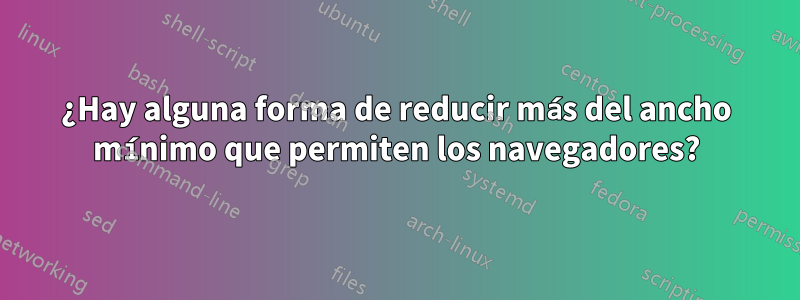 ¿Hay alguna forma de reducir más del ancho mínimo que permiten los navegadores?