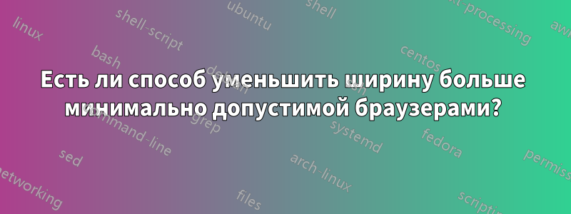 Есть ли способ уменьшить ширину больше минимально допустимой браузерами?