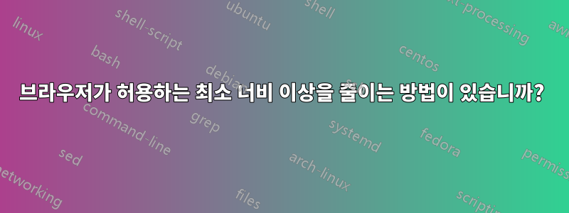 브라우저가 허용하는 최소 너비 이상을 줄이는 방법이 있습니까?