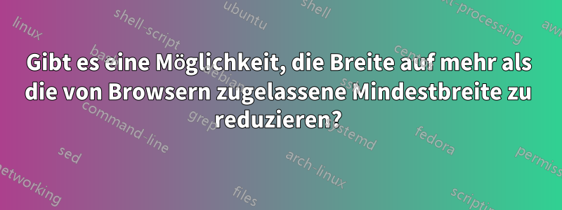 Gibt es eine Möglichkeit, die Breite auf mehr als die von Browsern zugelassene Mindestbreite zu reduzieren?