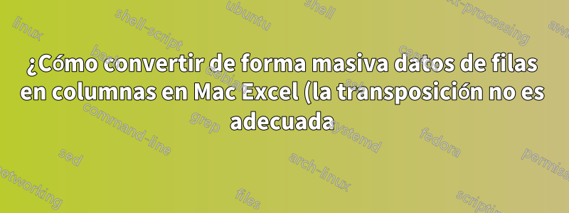 ¿Cómo convertir de forma masiva datos de filas en columnas en Mac Excel (la transposición no es adecuada)?