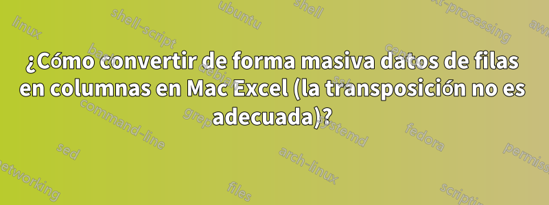 ¿Cómo convertir de forma masiva datos de filas en columnas en Mac Excel (la transposición no es adecuada)?