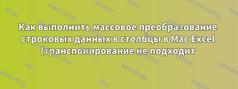 Как выполнить массовое преобразование строковых данных в столбцы в Mac Excel (транспонирование не подходит)?