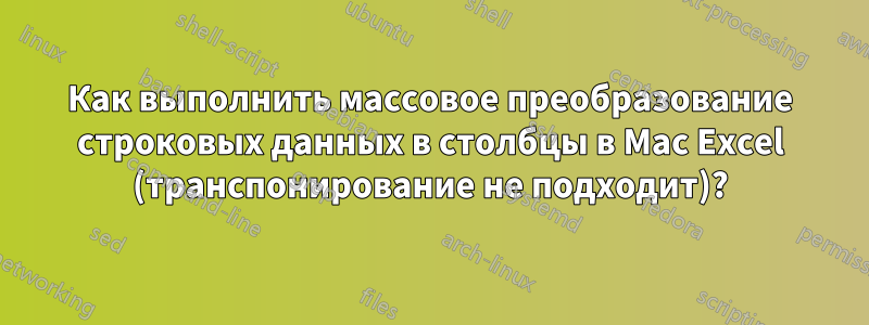 Как выполнить массовое преобразование строковых данных в столбцы в Mac Excel (транспонирование не подходит)?