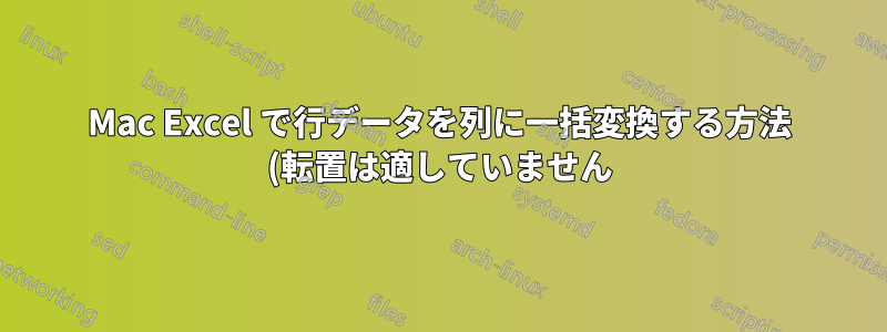 Mac Excel で行データを列に一括変換する方法 (転置は適していません)?