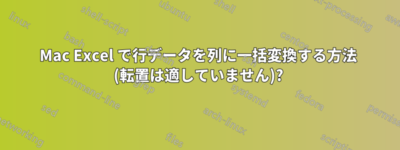 Mac Excel で行データを列に一括変換する方法 (転置は適していません)?