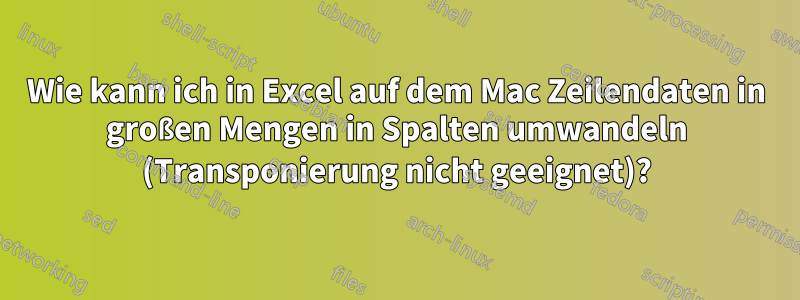 Wie kann ich in Excel auf dem Mac Zeilendaten in großen Mengen in Spalten umwandeln (Transponierung nicht geeignet)?