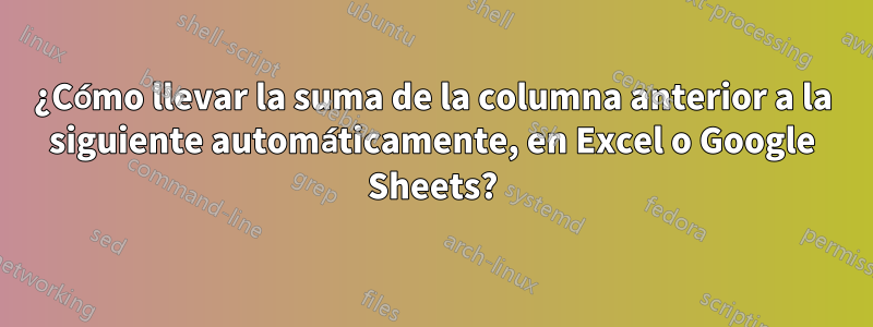 ¿Cómo llevar la suma de la columna anterior a la siguiente automáticamente, en Excel o Google Sheets?