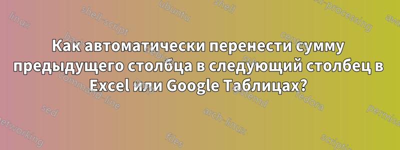 Как автоматически перенести сумму предыдущего столбца в следующий столбец в Excel или Google Таблицах?