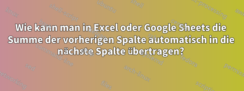 Wie kann man in Excel oder Google Sheets die Summe der vorherigen Spalte automatisch in die nächste Spalte übertragen?