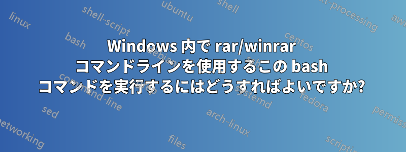 Windows 内で rar/winrar コマンドラインを使用するこの bash コマンドを実行するにはどうすればよいですか?