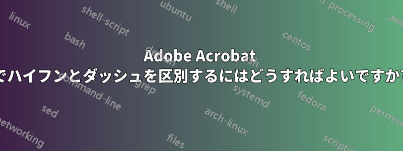 Adobe Acrobat でハイフンとダッシュを区別するにはどうすればよいですか?