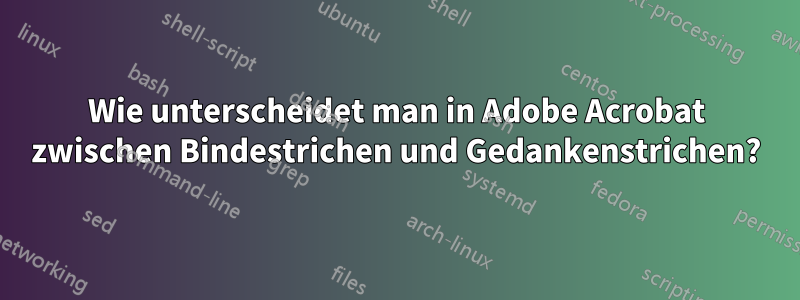 Wie unterscheidet man in Adobe Acrobat zwischen Bindestrichen und Gedankenstrichen?