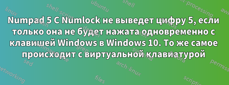 Numpad 5 С Numlock не выведет цифру 5, если только она не будет нажата одновременно с клавишей Windows в Windows 10. То же самое происходит с виртуальной клавиатурой