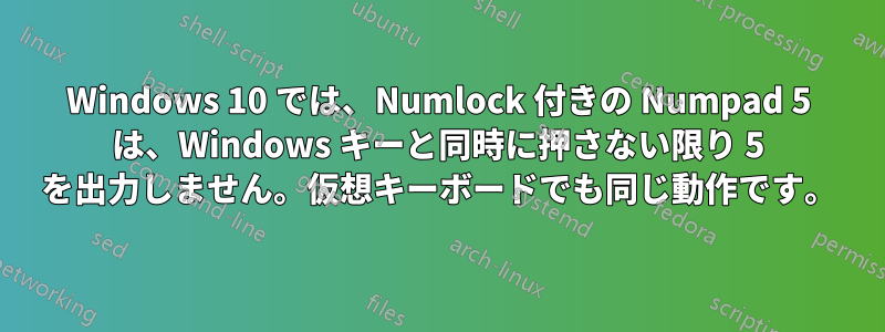 Windows 10 では、Numlock 付きの Numpad 5 は、Windows キーと同時に押さない限り 5 を出力しません。仮想キーボードでも同じ動作です。