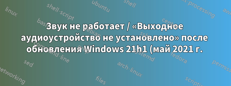 Звук не работает / «Выходное аудиоустройство не установлено» после обновления Windows 21h1 (май 2021 г.)