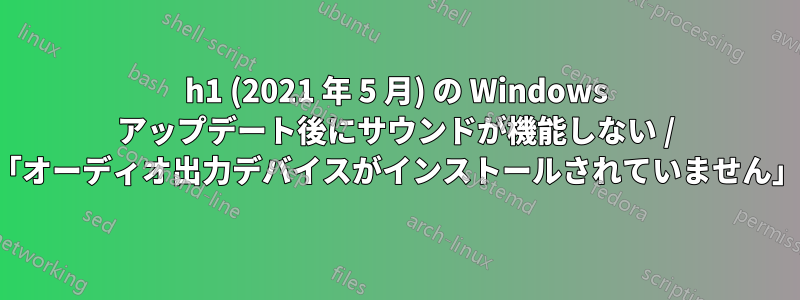 21h1 (2021 年 5 月) の Windows アップデート後にサウンドが機能しない / 「オーディオ出力デバイスがインストールされていません」